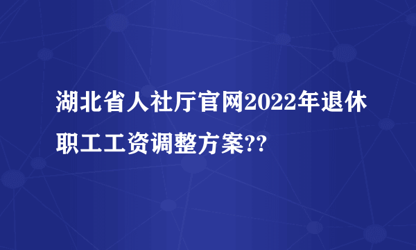 湖北省人社厅官网2022年退休职工工资调整方案??