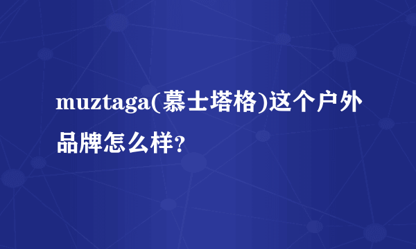 muztaga(慕士塔格)这个户外品牌怎么样？