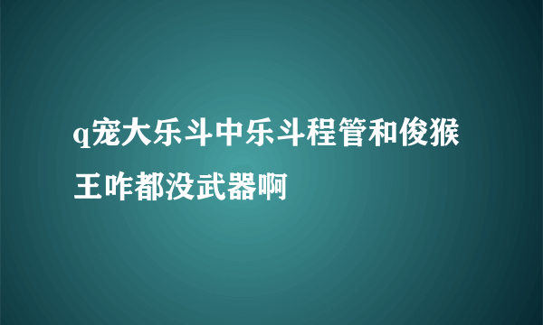 q宠大乐斗中乐斗程管和俊猴王咋都没武器啊