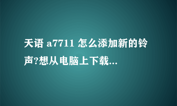 天语 a7711 怎么添加新的铃声?想从电脑上下载新的歌曲放进去，但是MS没有蓝牙功能，那该怎么弄呢？