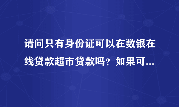 请问只有身份证可以在数银在线贷款超市贷款吗？如果可以，需要多久啊