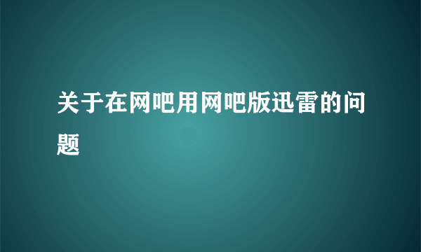 关于在网吧用网吧版迅雷的问题