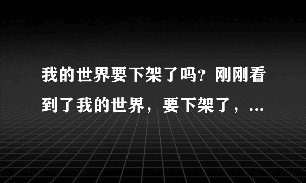 我的世界要下架了吗？刚刚看到了我的世界，要下架了，在，六月多