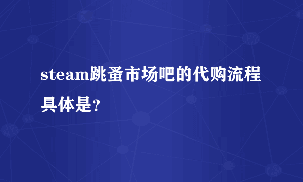 steam跳蚤市场吧的代购流程具体是？