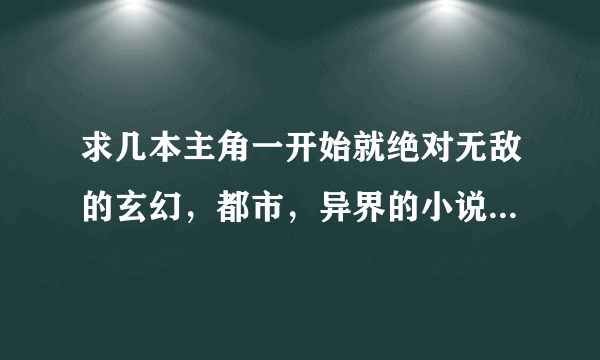 求几本主角一开始就绝对无敌的玄幻，都市，异界的小说（必须要一开始就无敌），并且女人很少，最多2个，