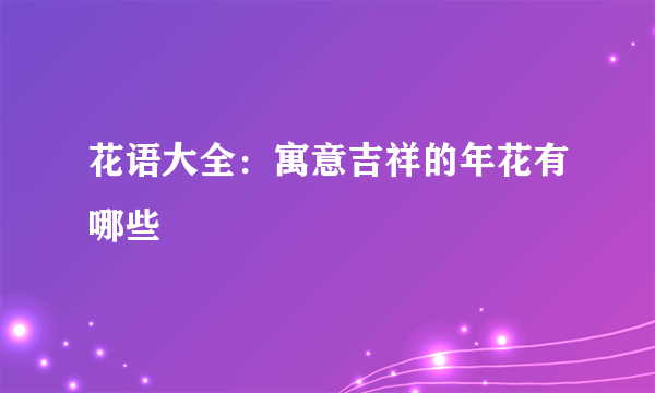 花语大全：寓意吉祥的年花有哪些