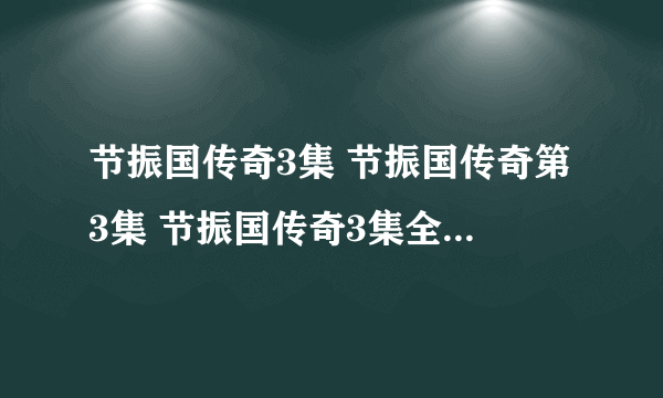 节振国传奇3集 节振国传奇第3集 节振国传奇3集全集 节振国传奇3集剧情播放