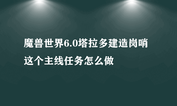 魔兽世界6.0塔拉多建造岗哨这个主线任务怎么做