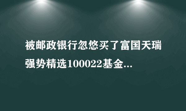 被邮政银行忽悠买了富国天瑞强势精选100022基金,一直跌,是继续持有还是赎回?