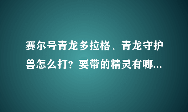 赛尔号青龙多拉格、青龙守护兽怎么打？要带的精灵有哪些，怎么抓？