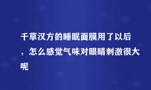 千草汉方的睡眠面膜用了以后，怎么感觉气味对眼睛刺激很大呢