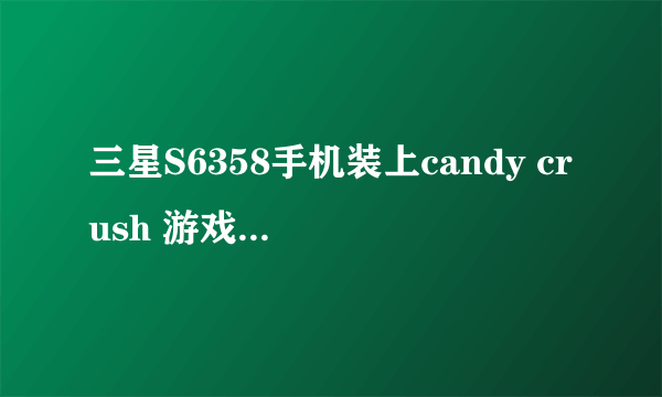 三星S6358手机装上candy crush 游戏后不能运行