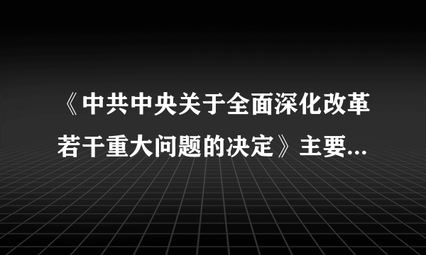 《中共中央关于全面深化改革若干重大问题的决定》主要内容是什么，大神救救