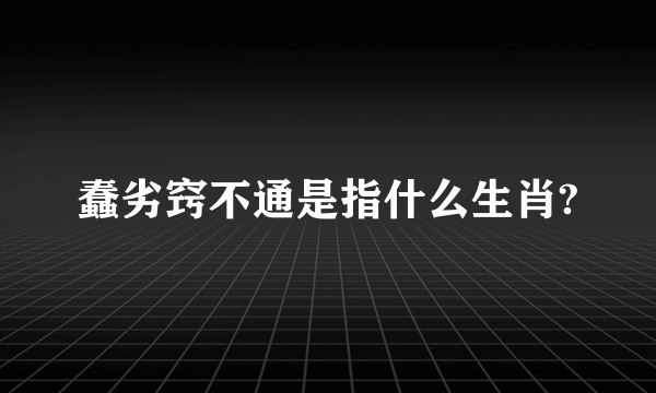 蠢劣窍不通是指什么生肖?