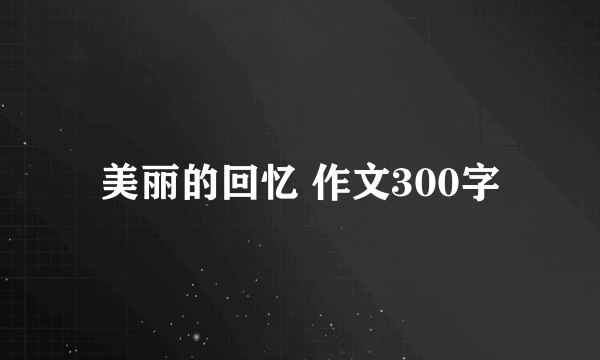 美丽的回忆 作文300字