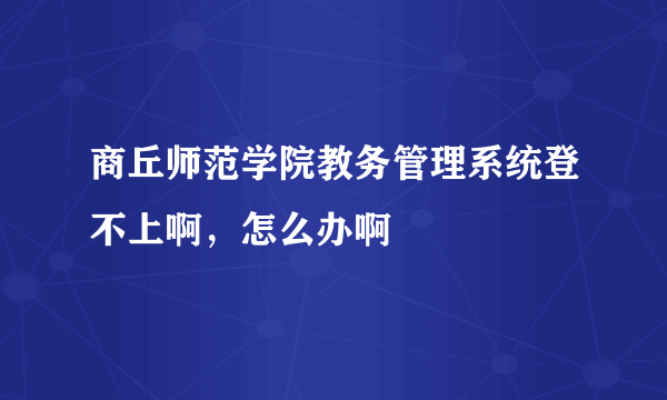 商丘师范学院教务管理系统登不上啊，怎么办啊