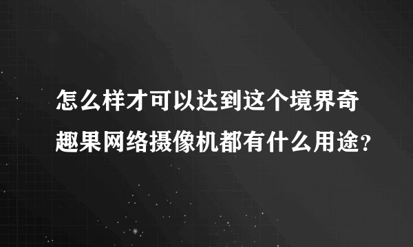 怎么样才可以达到这个境界奇趣果网络摄像机都有什么用途？