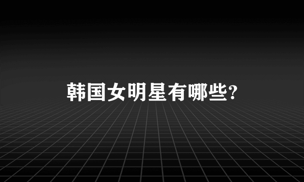 韩国女明星有哪些?