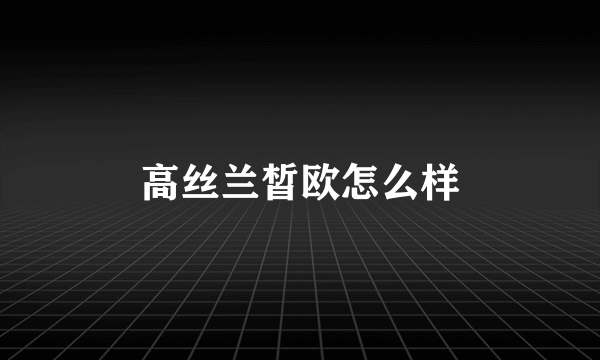 高丝兰皙欧怎么样