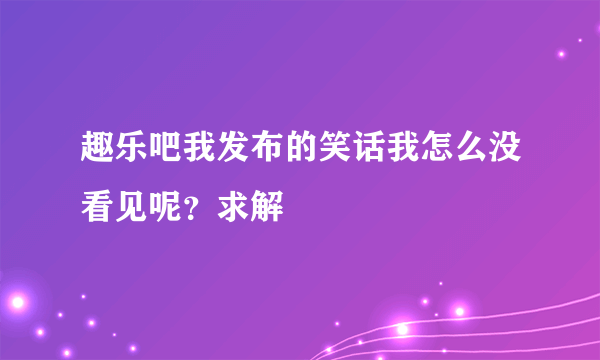 趣乐吧我发布的笑话我怎么没看见呢？求解