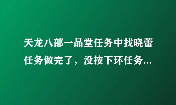 天龙八部一品堂任务中找晓蕾任务做完了，没按下环任务就掉线了，再上来，在副本外面，怎么办呀？