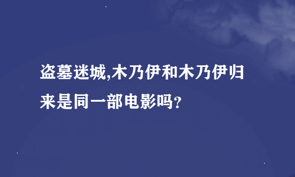 盗墓迷城,木乃伊和木乃伊归来是同一部电影吗？