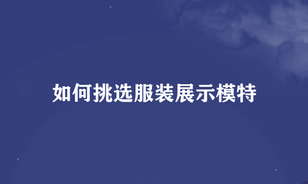 如何挑选服装展示模特