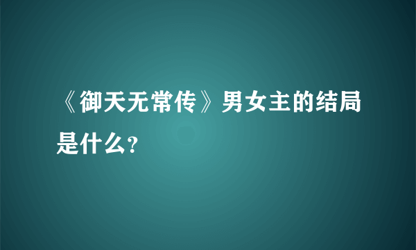 《御天无常传》男女主的结局是什么？