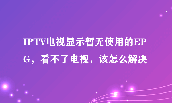 IPTV电视显示暂无使用的EPG，看不了电视，该怎么解决