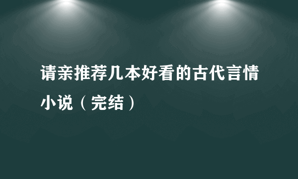 请亲推荐几本好看的古代言情小说（完结）