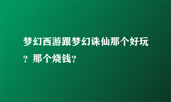 梦幻西游跟梦幻诛仙那个好玩？那个烧钱？