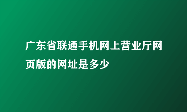 广东省联通手机网上营业厅网页版的网址是多少