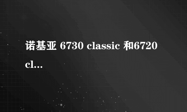 诺基亚 6730 classic 和6720 classic 哪个更好