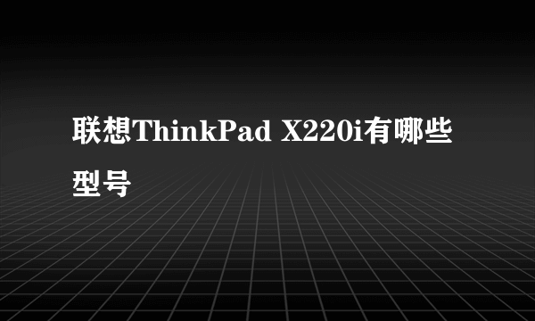 联想ThinkPad X220i有哪些型号