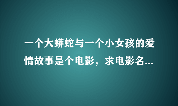 一个大蟒蛇与一个小女孩的爱情故事是个电影，求电影名字 高分求现场回答