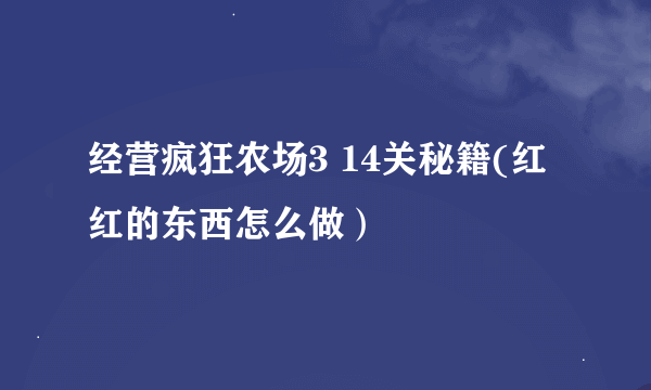 经营疯狂农场3 14关秘籍(红红的东西怎么做）