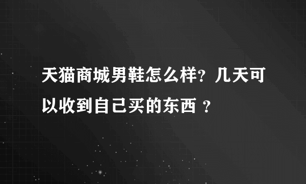 天猫商城男鞋怎么样？几天可以收到自己买的东西 ？