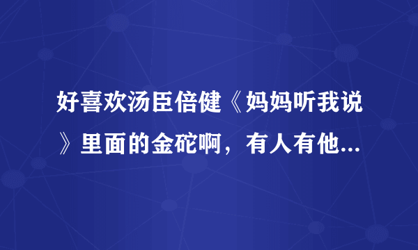 好喜欢汤臣倍健《妈妈听我说》里面的金砣啊，有人有他的资料吗？不胜感谢！