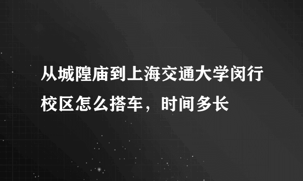 从城隍庙到上海交通大学闵行校区怎么搭车，时间多长