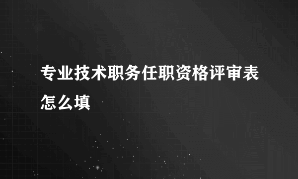 专业技术职务任职资格评审表怎么填