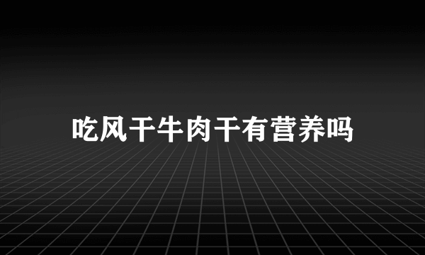 吃风干牛肉干有营养吗