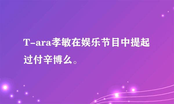 T-ara孝敏在娱乐节目中提起过付辛博么。