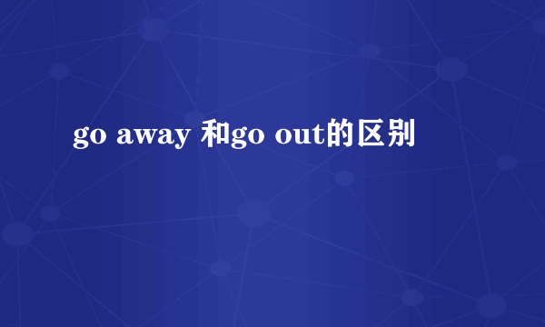 go away 和go out的区别