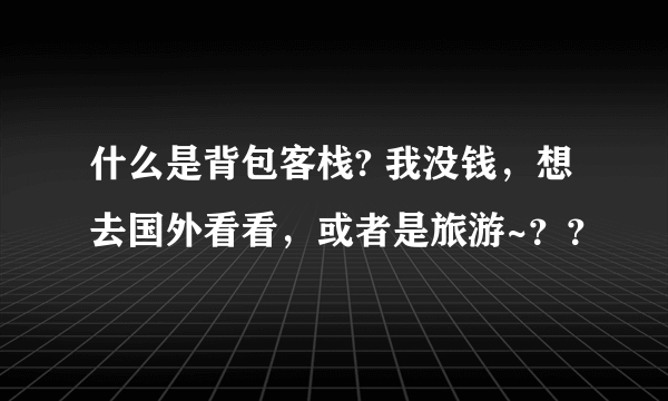 什么是背包客栈? 我没钱，想去国外看看，或者是旅游~？？