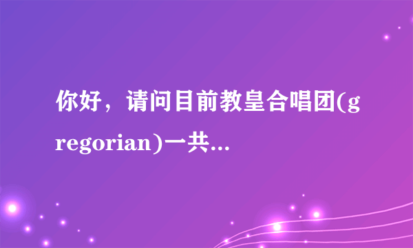 你好，请问目前教皇合唱团(gregorian)一共出过哪几张专辑？ 我需要专辑的具体名字，最好有下载地址，谢谢