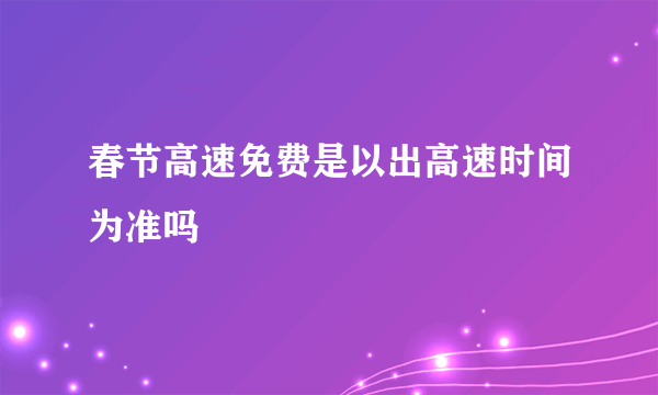 春节高速免费是以出高速时间为准吗