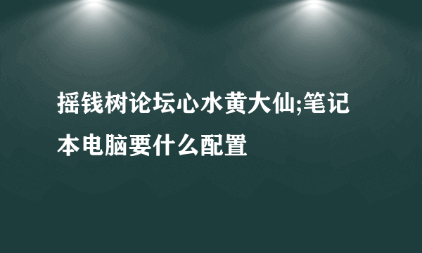 摇钱树论坛心水黄大仙;笔记本电脑要什么配置