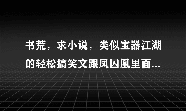 书荒，求小说，类似宝器江湖的轻松搞笑文跟凤囚凰里面的容止腹黑男主。求腹黑！