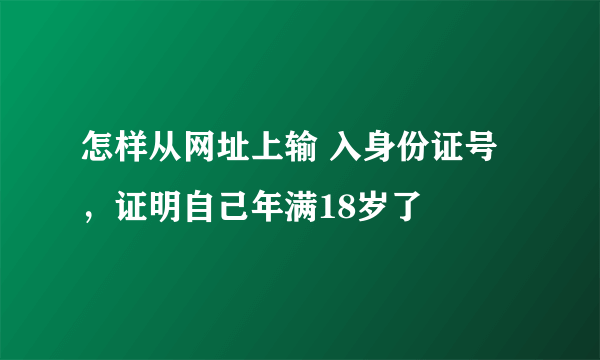 怎样从网址上输 入身份证号，证明自己年满18岁了