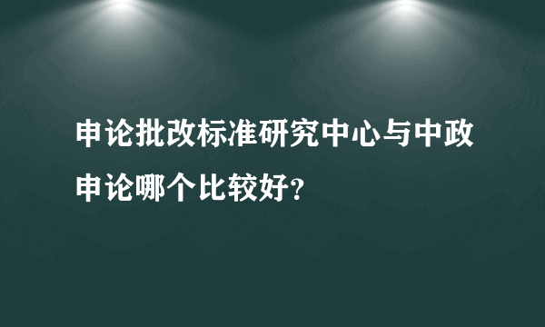 申论批改标准研究中心与中政申论哪个比较好？